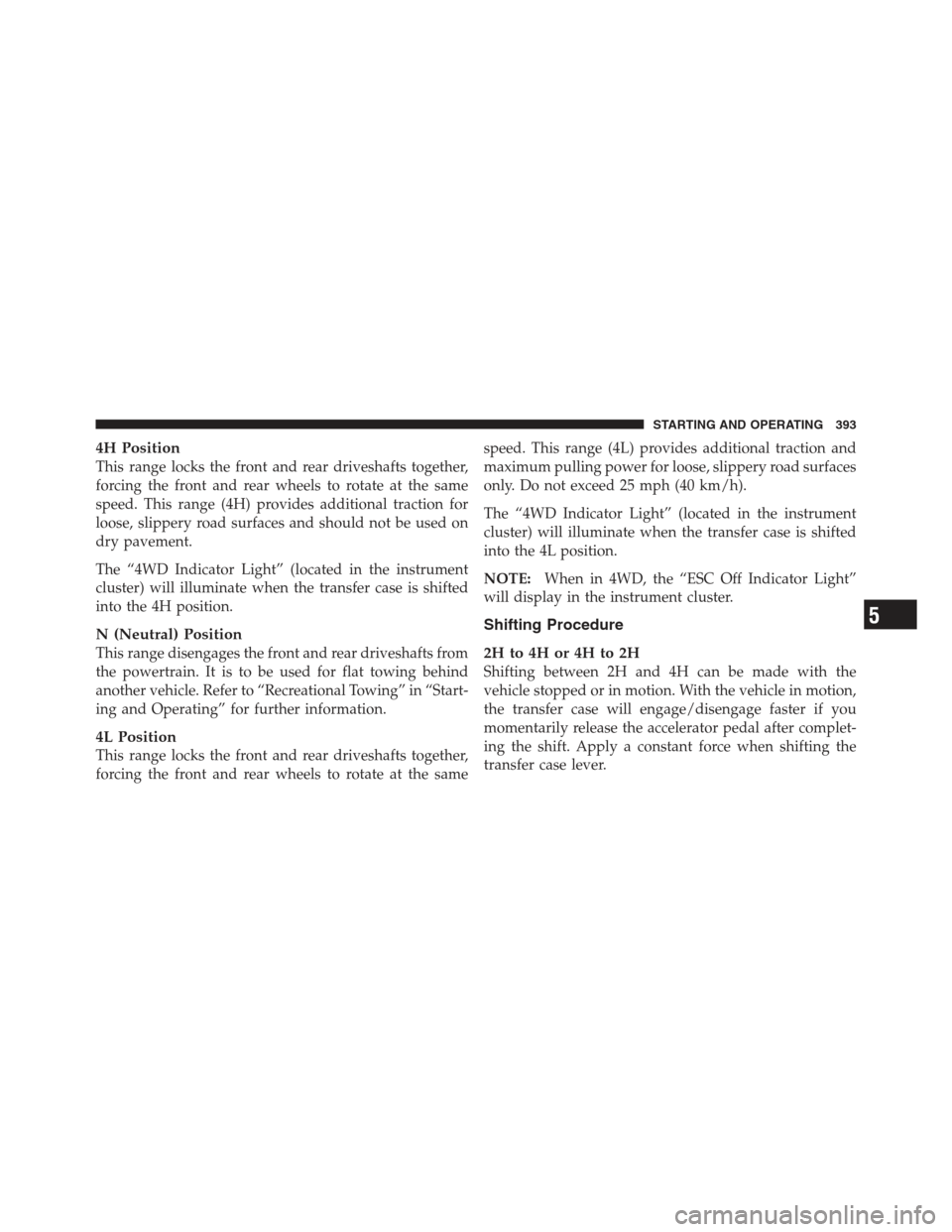 JEEP WRANGLER 2012 JK / 3.G User Guide 4H Position
This range locks the front and rear driveshafts together,
forcing the front and rear wheels to rotate at the same
speed. This range (4H) provides additional traction for
loose, slippery ro