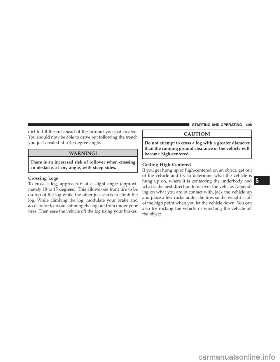 JEEP WRANGLER 2012 JK / 3.G Owners Manual dirt to fill the rut ahead of the turnout you just created.
You should now be able to drive out following the trench
you just created at a 45-degree angle.
WARNING!
There is an increased risk of rollo