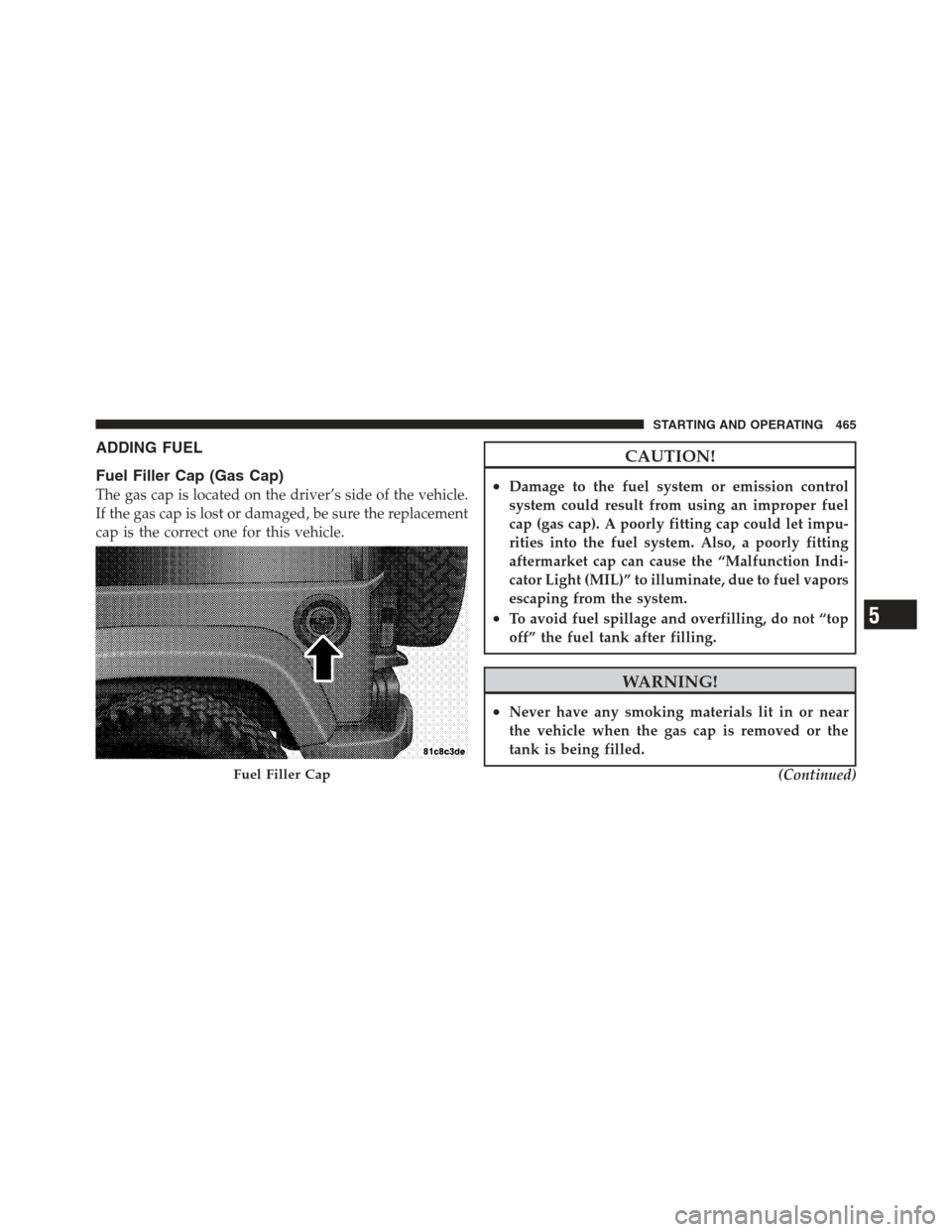 JEEP WRANGLER 2012 JK / 3.G Owners Manual ADDING FUEL
Fuel Filler Cap (Gas Cap)
The gas cap is located on the driver’s side of the vehicle.
If the gas cap is lost or damaged, be sure the replacement
cap is the correct one for this vehicle.
