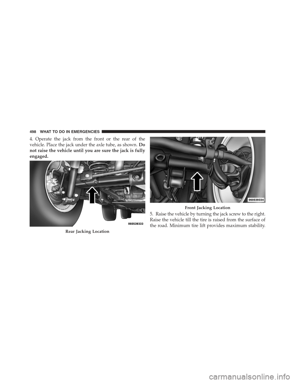 JEEP WRANGLER 2012 JK / 3.G Owners Manual 4. Operate the jack from the front or the rear of the
vehicle. Place the jack under the axle tube, as shown.Do
not raise the vehicle until you are sure the jack is fully
engaged.
5. Raise the vehicle 