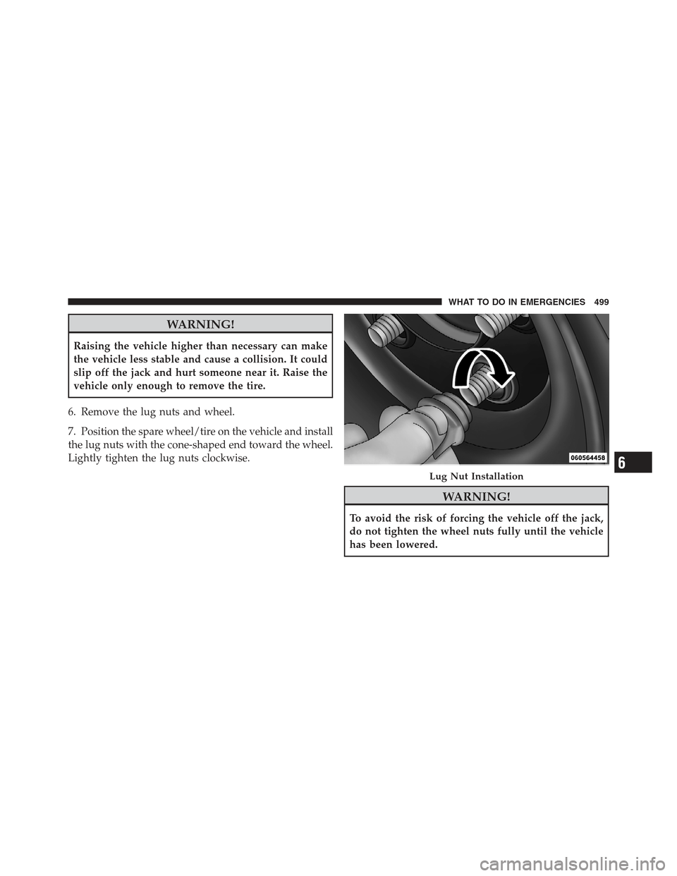 JEEP WRANGLER 2012 JK / 3.G User Guide WARNING!
Raising the vehicle higher than necessary can make
the vehicle less stable and cause a collision. It could
slip off the jack and hurt someone near it. Raise the
vehicle only enough to remove 