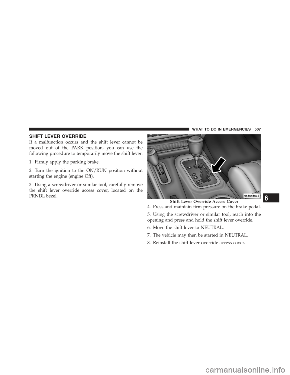 JEEP WRANGLER 2012 JK / 3.G Owners Manual SHIFT LEVER OVERRIDE
If a malfunction occurs and the shift lever cannot be
moved out of the PARK position, you can use the
following procedure to temporarily move the shift lever:
1. Firmly apply the JEEP WRANGLER 2012 JK / 3.G Owners Manual SHIFT LEVER OVERRIDE
If a malfunction occurs and the shift lever cannot be
moved out of the PARK position, you can use the
following procedure to temporarily move the shift lever:
1. Firmly apply the