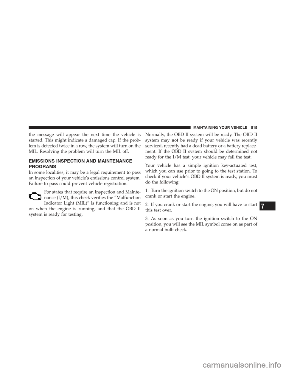JEEP WRANGLER 2012 JK / 3.G User Guide the message will appear the next time the vehicle is
started. This might indicate a damaged cap. If the prob-
lem is detected twice in a row, the system will turn on the
MIL. Resolving the problem wil