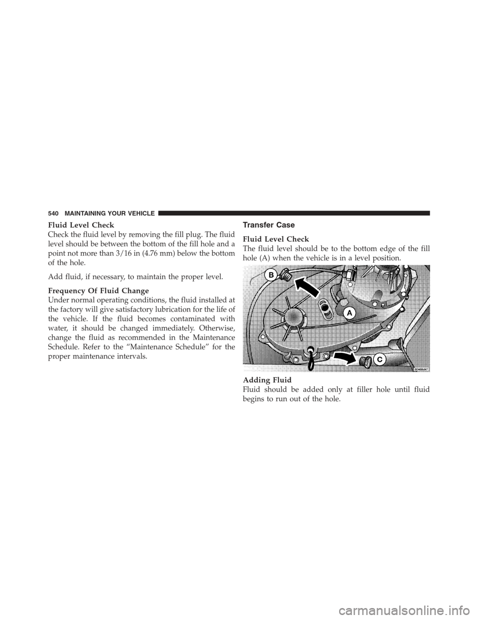 JEEP WRANGLER 2012 JK / 3.G Owners Manual Fluid Level Check
Check the fluid level by removing the fill plug. The fluid
level should be between the bottom of the fill hole and a
point not more than 3/16 in (4.76 mm) below the bottom
of the hol JEEP WRANGLER 2012 JK / 3.G Owners Manual Fluid Level Check
Check the fluid level by removing the fill plug. The fluid
level should be between the bottom of the fill hole and a
point not more than 3/16 in (4.76 mm) below the bottom
of the hol