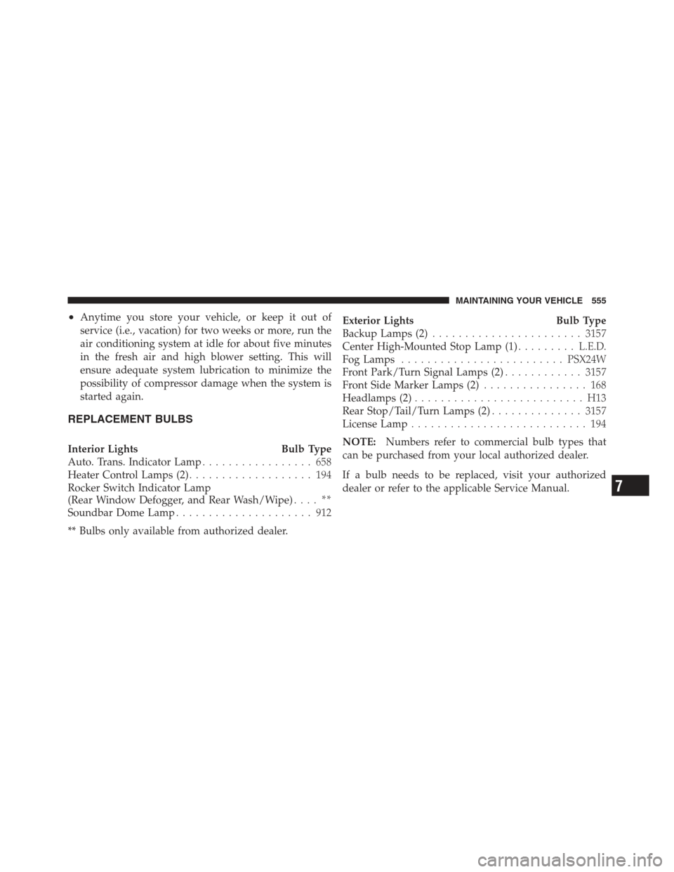 JEEP WRANGLER 2012 JK / 3.G Owners Manual •Anytime you store your vehicle, or keep it out of
service (i.e., vacation) for two weeks or more, run the
air conditioning system at idle for about five minutes
in the fresh air and high blower set