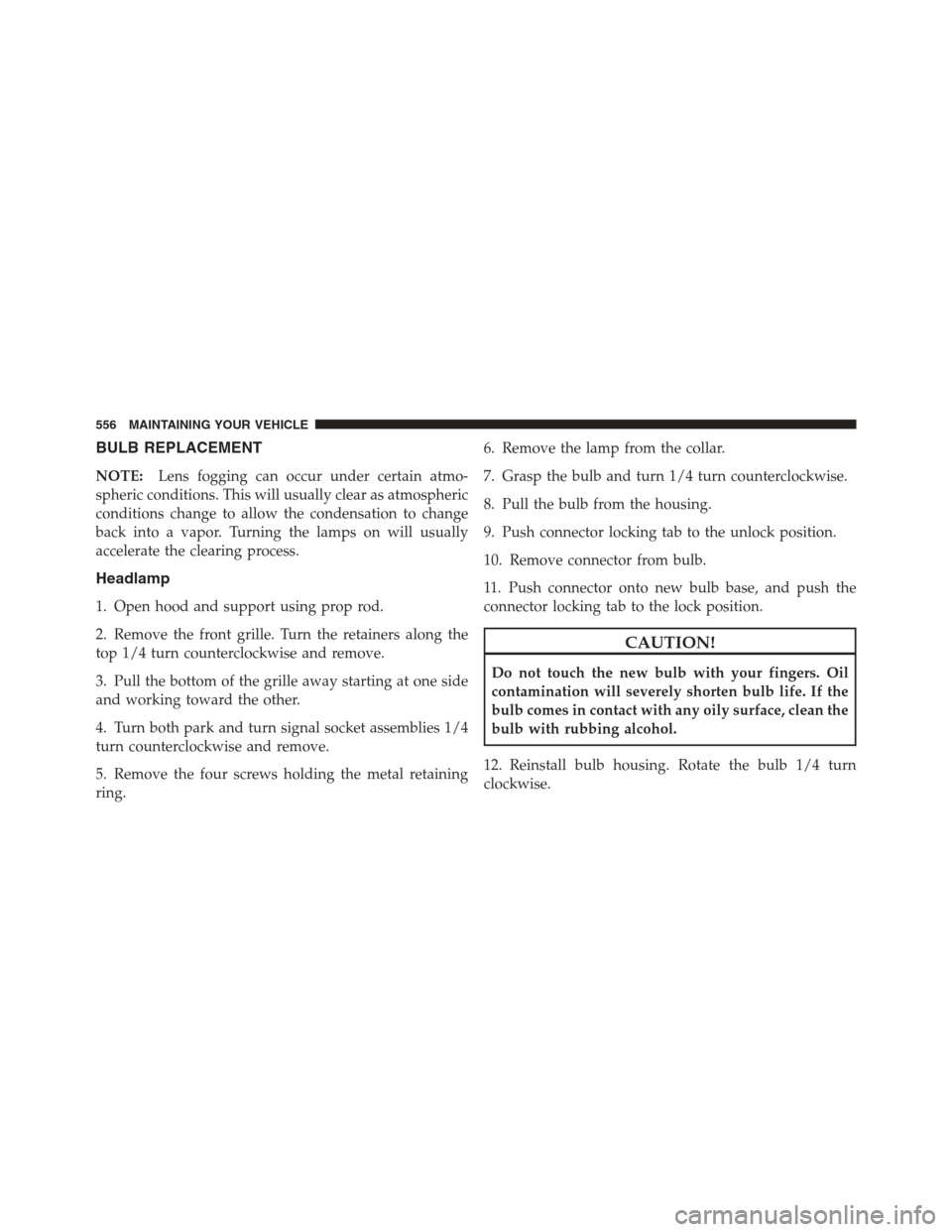 JEEP WRANGLER 2012 JK / 3.G User Guide BULB REPLACEMENT
NOTE:Lens fogging can occur under certain atmo-
spheric conditions. This will usually clear as atmospheric
conditions change to allow the condensation to change
back into a vapor. Tur