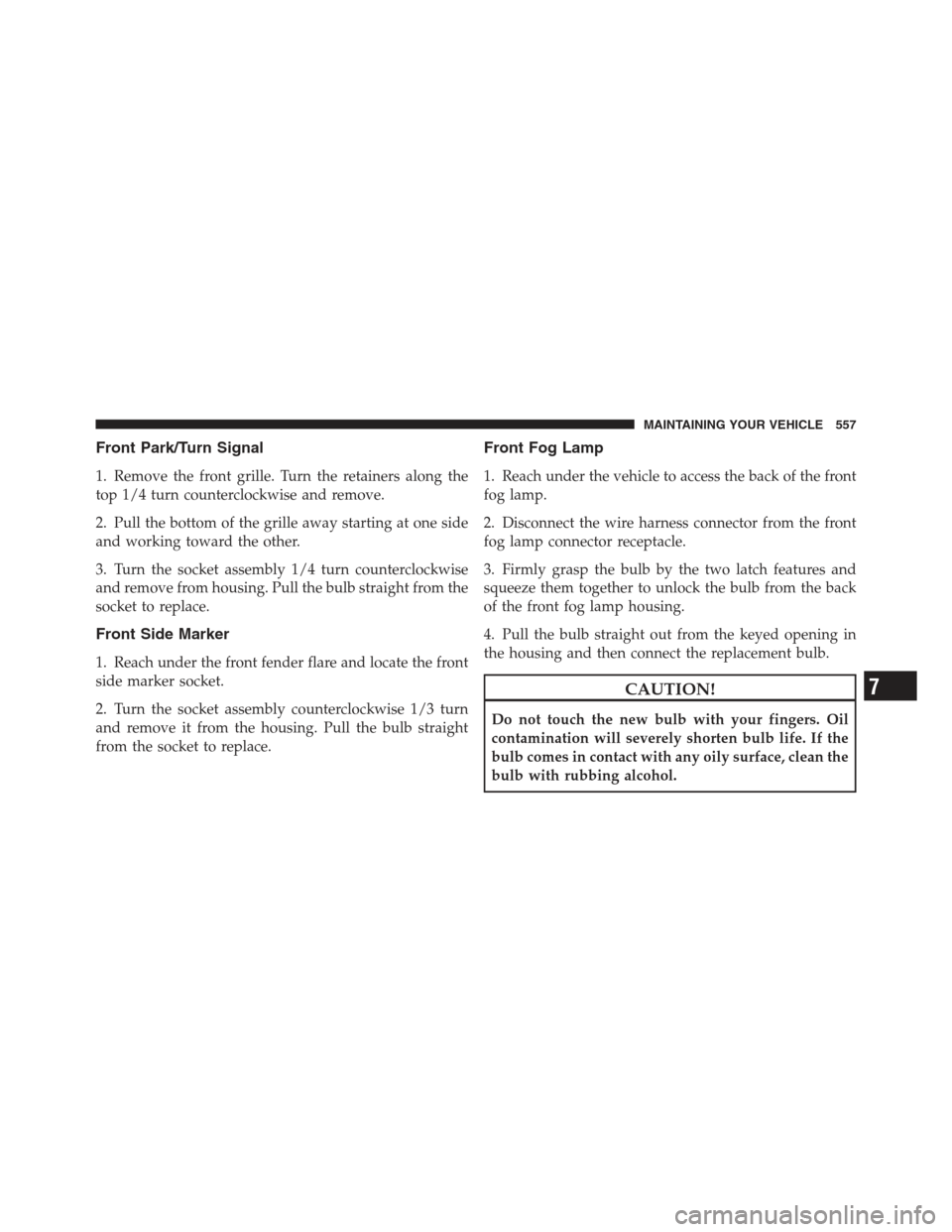 JEEP WRANGLER 2012 JK / 3.G User Guide Front Park/Turn Signal
1. Remove the front grille. Turn the retainers along the
top 1/4 turn counterclockwise and remove.
2. Pull the bottom of the grille away starting at one side
and working toward 