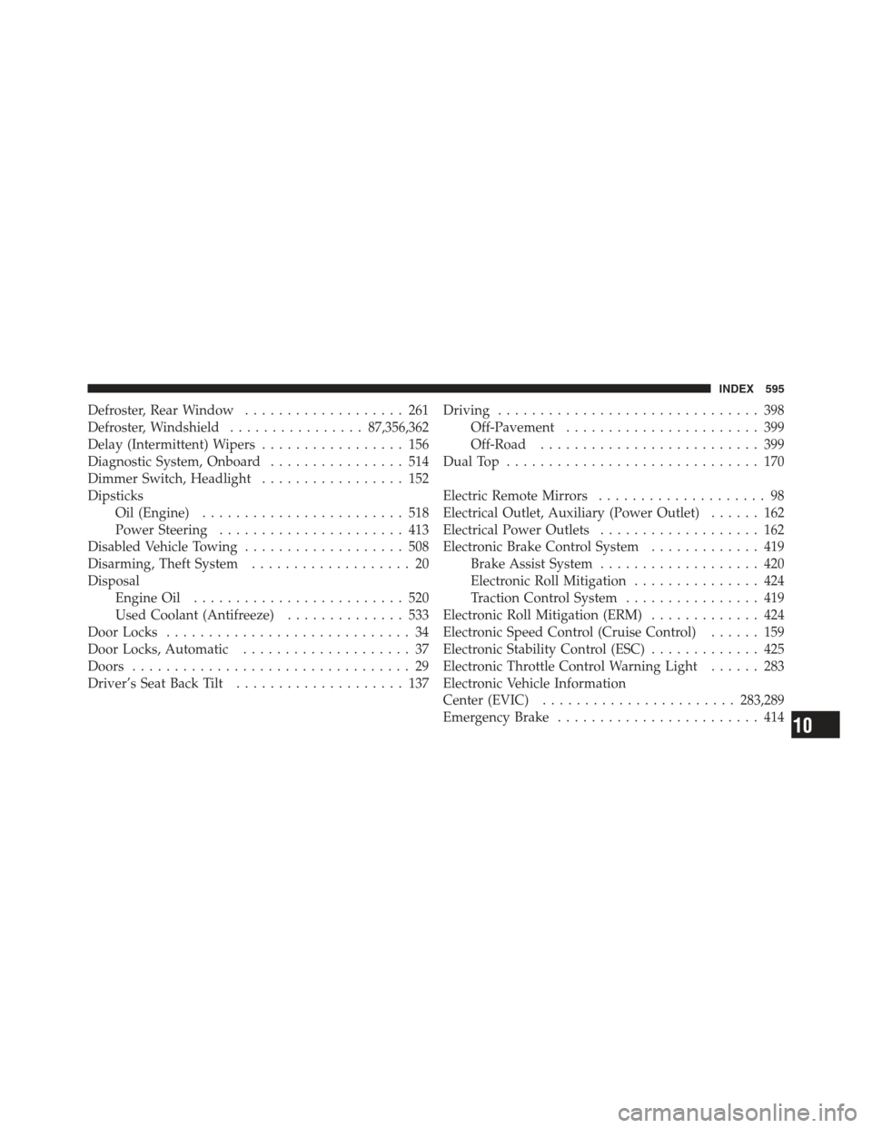 JEEP WRANGLER 2012 JK / 3.G User Guide Defroster, Rear Window................... 261
Defroster, Windshield ................87,356,362
Delay (Intermittent) Wipers ................. 156
Diagnostic System, Onboard ................ 514
Dimmer 