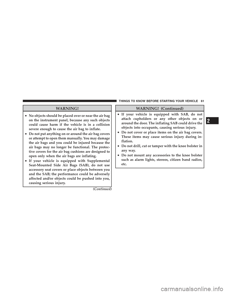 JEEP WRANGLER 2012 JK / 3.G Owners Manual WARNING!
•No objects should be placed over or near the air bag
on the instrument panel, because any such objects
could cause harm if the vehicle is in a collision
severe enough to cause the air bag 