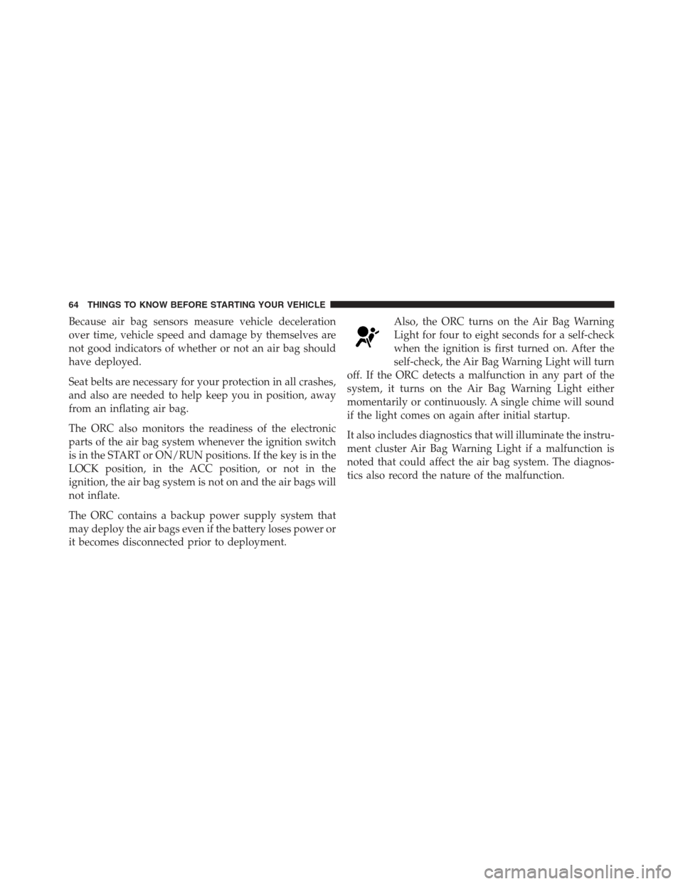 JEEP WRANGLER 2012 JK / 3.G Owners Manual Because air bag sensors measure vehicle deceleration
over time, vehicle speed and damage by themselves are
not good indicators of whether or not an air bag should
have deployed.
Seat belts are necessa