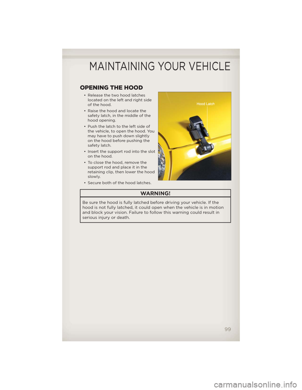 JEEP WRANGLER 2012 JK / 3.G User Guide OPENING THE HOOD
• Release the two hood latches
located on the left and right side
of the hood.
• Raise the hood and locate the
safety latch, in the middle of the
hood opening.
• Push the latch 