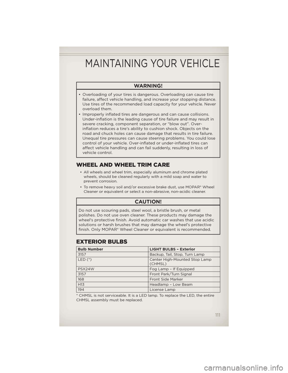 JEEP WRANGLER 2012 JK / 3.G User Guide WARNING!
• Overloading of your tires is dangerous. Overloading can cause tire
failure, affect vehicle handling, and increase your stopping distance.
Use tires of the recommended load capacity for yo