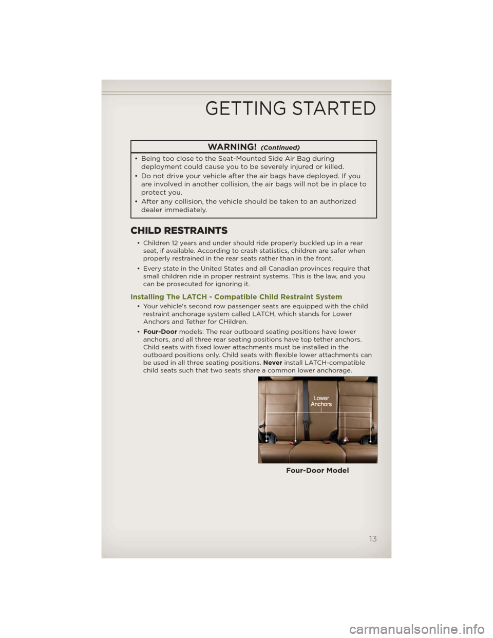 JEEP WRANGLER 2012 JK / 3.G User Guide WARNING!(Continued)
• Being too close to the Seat-Mounted Side Air Bag during
deployment could cause you to be severely injured or killed.
• Do not drive your vehicle after the air bags have deplo