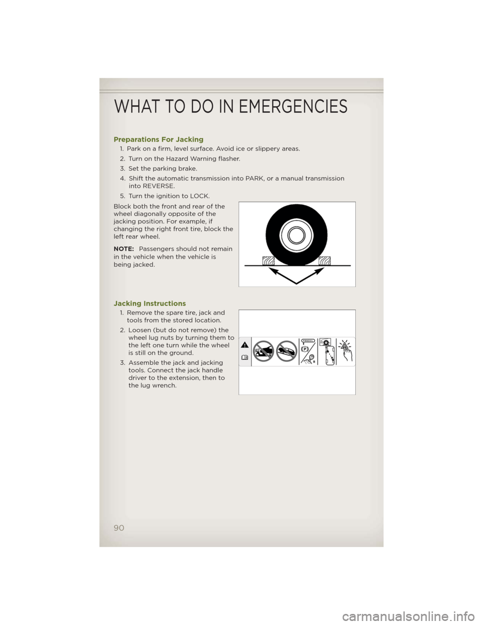 JEEP WRANGLER 2012 JK / 3.G User Guide Preparations For Jacking
1. Park on a firm, level surface. Avoid ice or slippery areas.
2. Turn on the Hazard Warning flasher.
3. Set the parking brake.
4. Shift the automatic transmission into PARK, JEEP WRANGLER 2012 JK / 3.G User Guide Preparations For Jacking
1. Park on a firm, level surface. Avoid ice or slippery areas.
2. Turn on the Hazard Warning flasher.
3. Set the parking brake.
4. Shift the automatic transmission into PARK,
