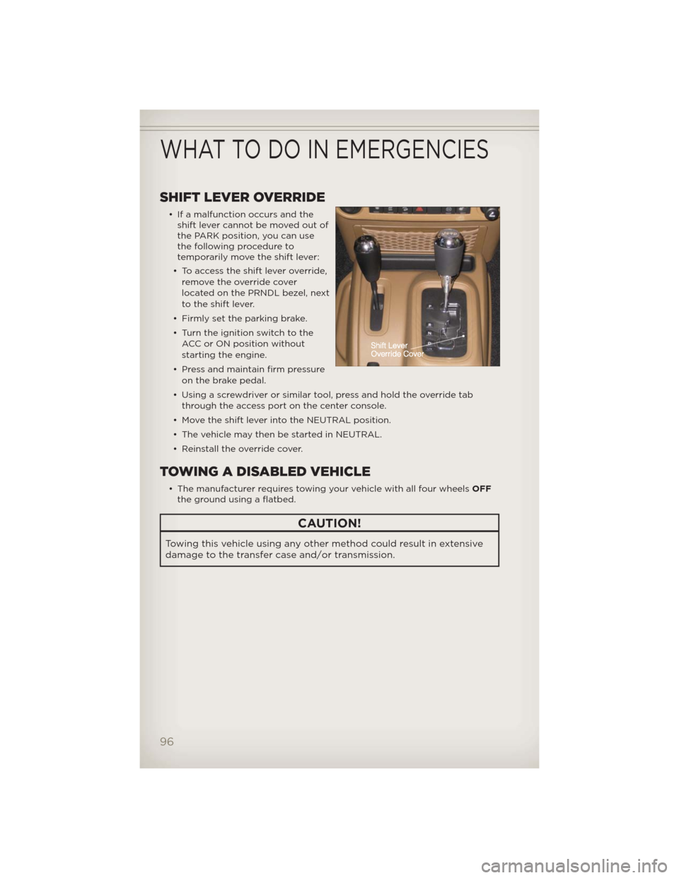 JEEP WRANGLER 2012 JK / 3.G User Guide SHIFT LEVER OVERRIDE
• If a malfunction occurs and the
shift lever cannot be moved out of
the PARK position, you can use
the following procedure to
temporarily move the shift lever:
• To access th