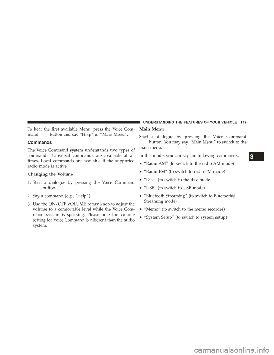 JEEP WRANGLER 2013 JK / 3.G Owners Manual To hear the first available Menu, press the Voice Com-
mand
button and say “Help” or “Main Menu”.
Commands
The Voice Command system understands two types of
commands. Universal commands are av