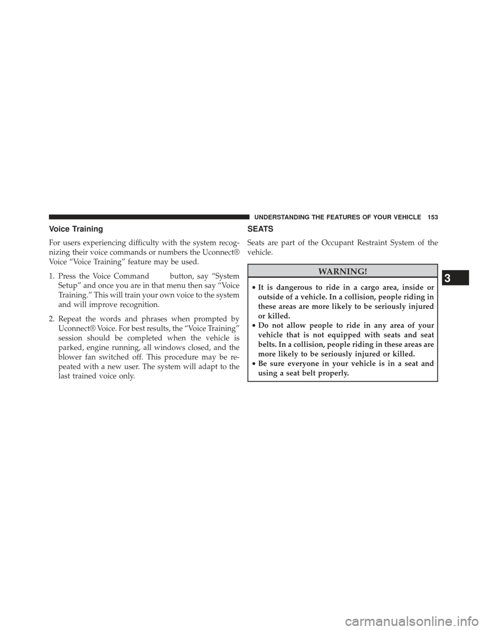 JEEP WRANGLER 2013 JK / 3.G Owners Manual Voice Training
For users experiencing difficulty with the system recog-
nizing their voice commands or numbers the Uconnect®
Voice “Voice Training” feature may be used.
1. Press the Voice Command