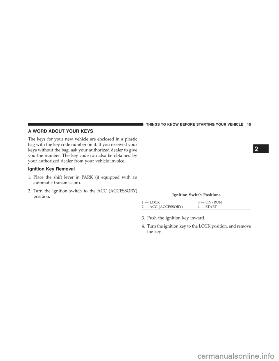JEEP WRANGLER 2013 JK / 3.G User Guide A WORD ABOUT YOUR KEYS
The keys for your new vehicle are enclosed in a plastic
bag with the key code number on it. If you received your
keys without the bag, ask your authorized dealer to give
you the
