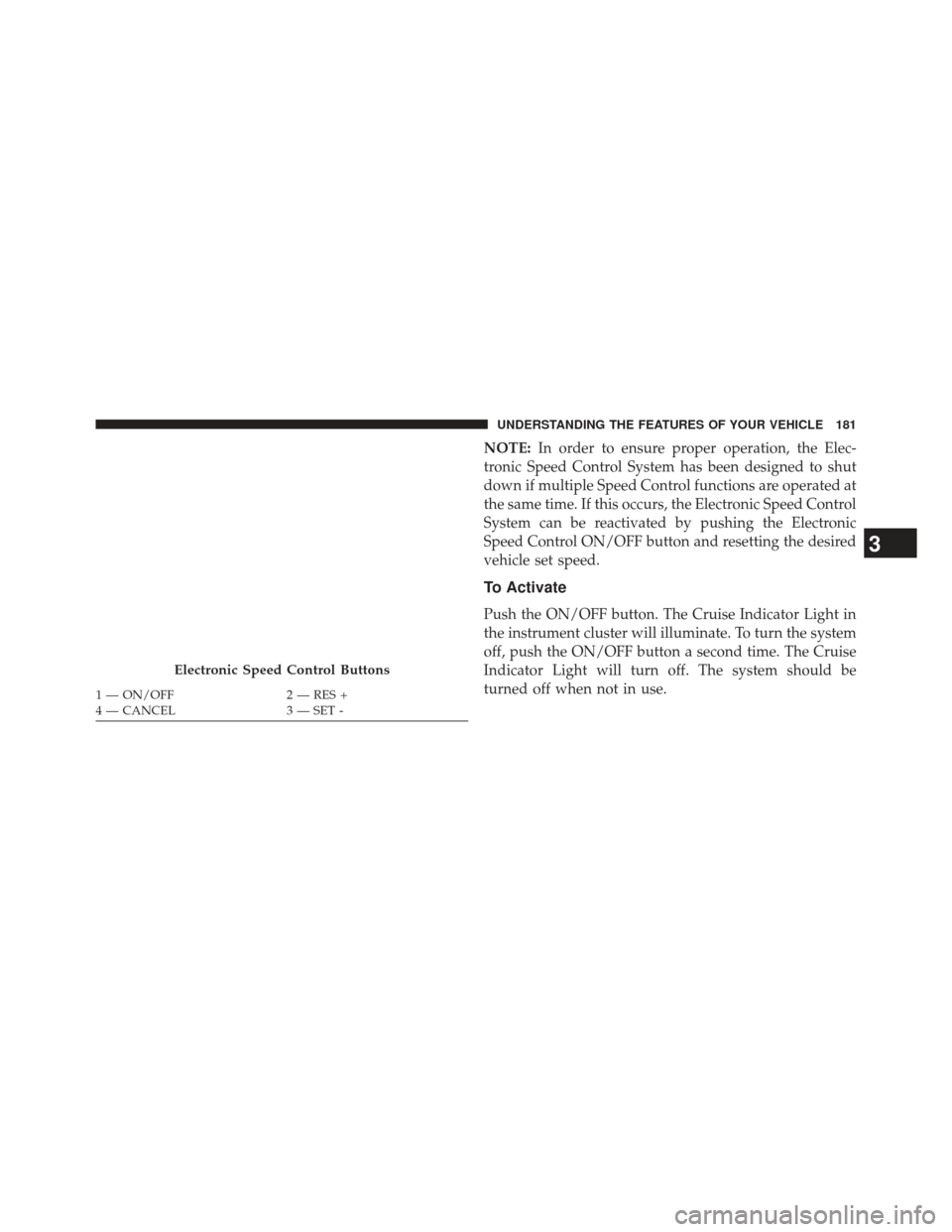JEEP WRANGLER 2013 JK / 3.G Owners Manual NOTE:In order to ensure proper operation, the Elec-
tronic Speed Control System has been designed to shut
down if multiple Speed Control functions are operated at
the same time. If this occurs, the El