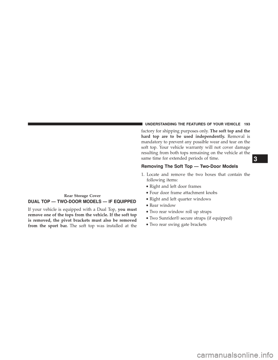 JEEP WRANGLER 2013 JK / 3.G Owners Manual DUAL TOP — TWO-DOOR MODELS — IF EQUIPPED
If your vehicle is equipped with a Dual Top,you must
remove one of the tops from the vehicle. If the soft top
is removed, the pivot brackets must also be r