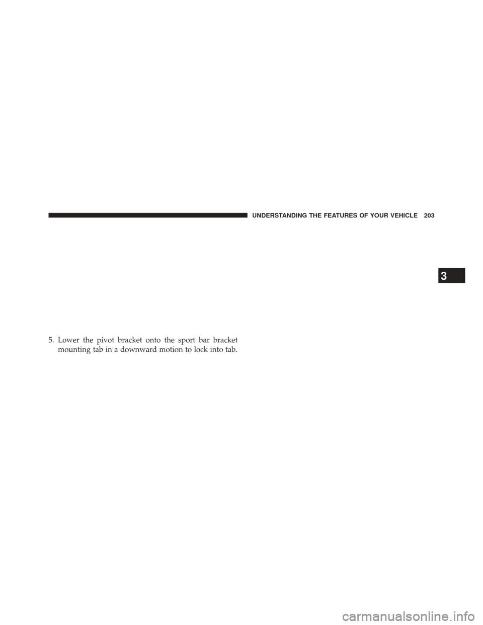JEEP WRANGLER 2013 JK / 3.G Owners Manual 5. Lower the pivot bracket onto the sport bar bracketmounting tab in a downward motion to lock into tab.
3
UNDERSTANDING THE FEATURES OF YOUR VEHICLE 203 