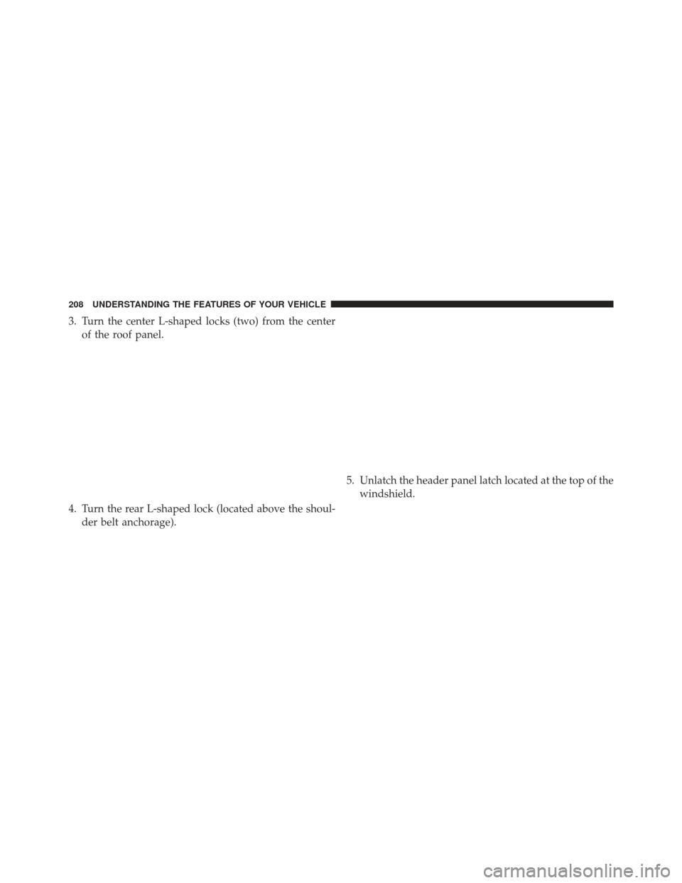 JEEP WRANGLER 2013 JK / 3.G Owners Manual 3. Turn the center L-shaped locks (two) from the centerof the roof panel.
4. Turn the rear L-shaped lock (located above the shoul- der belt anchorage). 5. Unlatch the header panel latch located at the