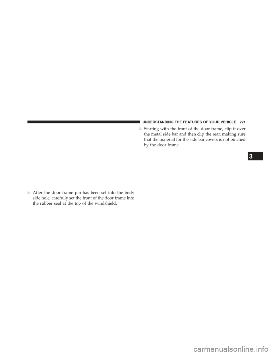 JEEP WRANGLER 2013 JK / 3.G Owners Manual 3. After the door frame pin has been set into the bodyside hole, carefully set the front of the door frame into
the rubber seal at the top of the windshield. 4. Starting with the front of the door fra