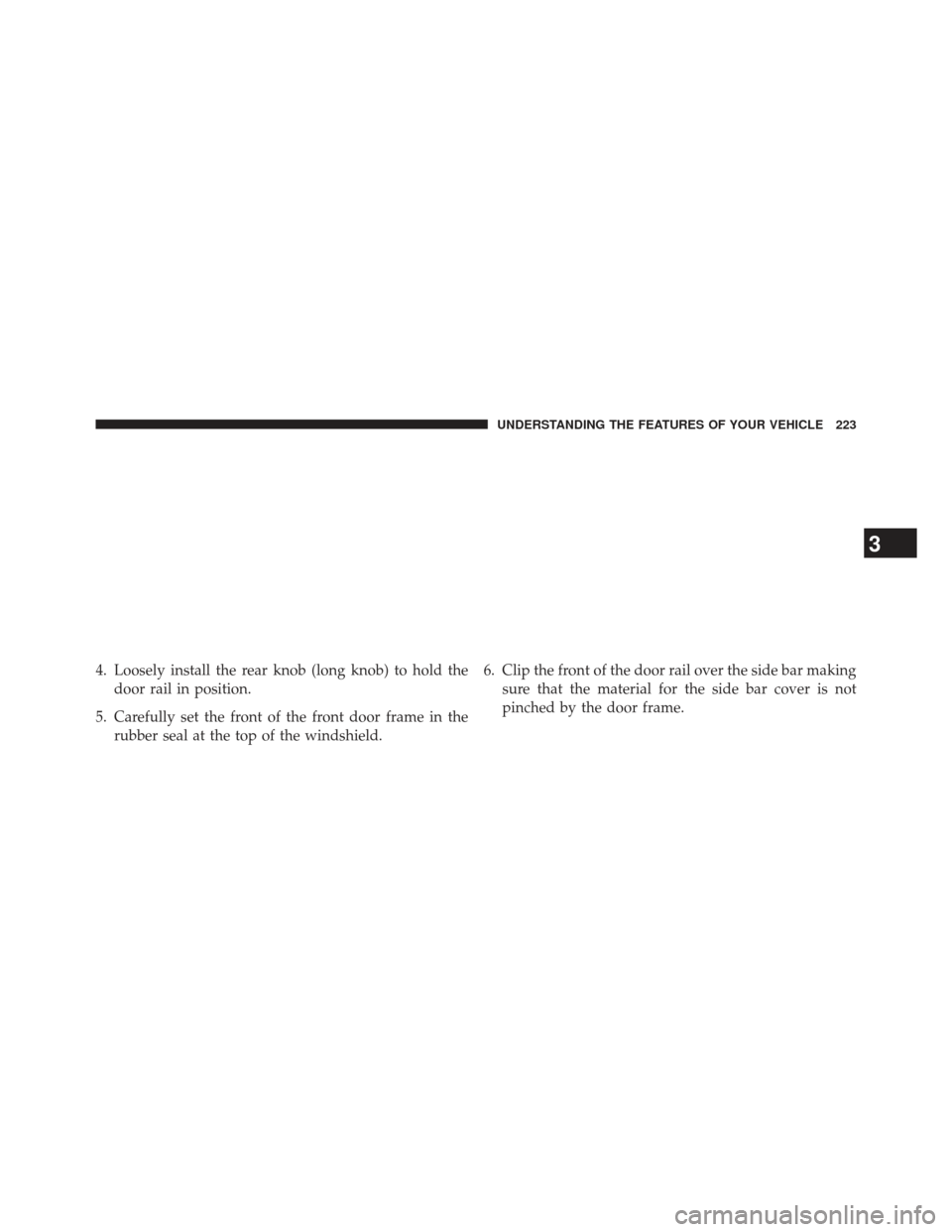 JEEP WRANGLER 2013 JK / 3.G Owners Manual 4. Loosely install the rear knob (long knob) to hold thedoor rail in position.
5. Carefully set the front of the front door frame in the rubber seal at the top of the windshield. 6. Clip the front of 