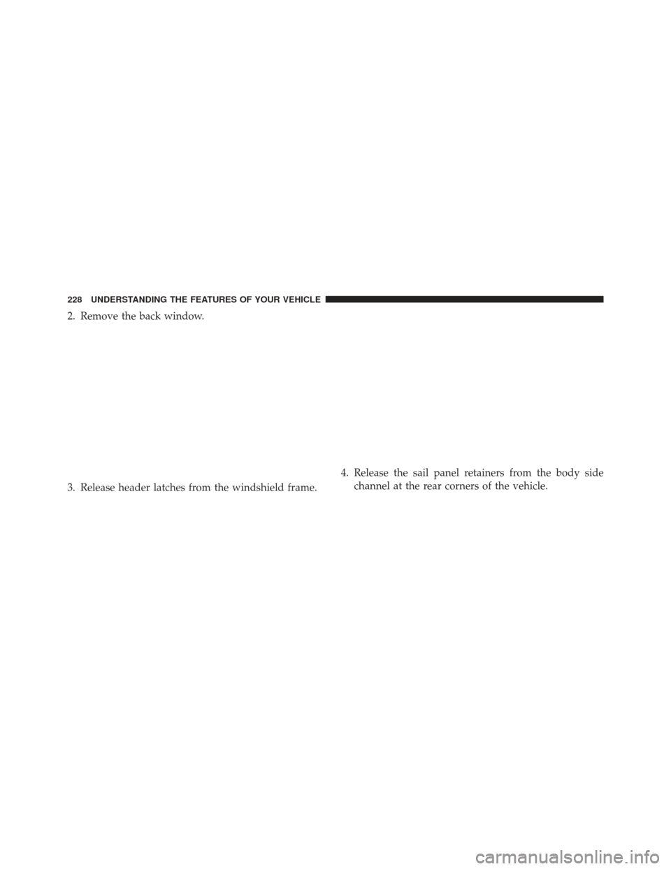 JEEP WRANGLER 2013 JK / 3.G Owners Manual 2. Remove the back window.
3. Release header latches from the windshield frame.4. Release the sail panel retainers from the body side
channel at the rear corners of the vehicle.
228 UNDERSTANDING THE 