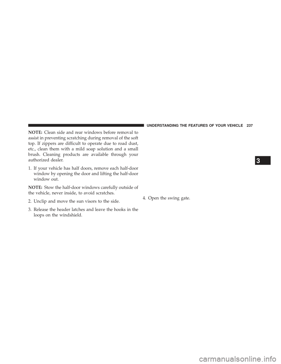 JEEP WRANGLER 2013 JK / 3.G Owners Manual NOTE:Clean side and rear windows before removal to
assist in preventing scratching during removal of the soft
top. If zippers are difficult to operate due to road dust,
etc., clean them with a mild so