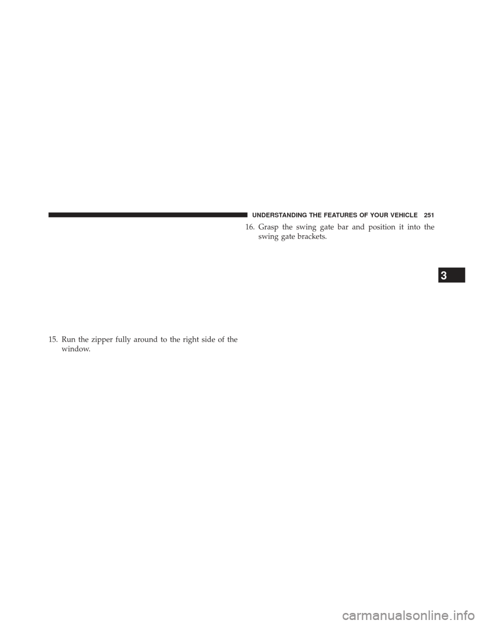 JEEP WRANGLER 2013 JK / 3.G Owners Manual 15. Run the zipper fully around to the right side of thewindow. 16. Grasp the swing gate bar and position it into the
swing gate brackets.
3
UNDERSTANDING THE FEATURES OF YOUR VEHICLE 251 