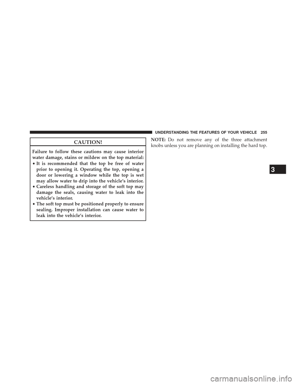 JEEP WRANGLER 2013 JK / 3.G Owners Manual CAUTION!
Failure to follow these cautions may cause interior
water damage, stains or mildew on the top material:
•It is recommended that the top be free of water
prior to opening it. Operating the t