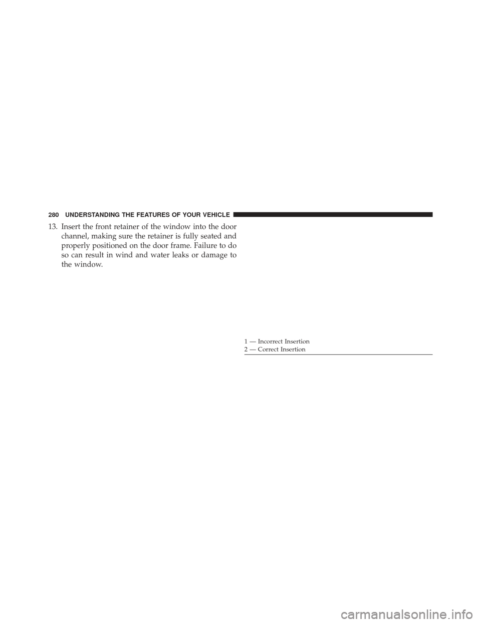 JEEP WRANGLER 2013 JK / 3.G Owners Manual 13. Insert the front retainer of the window into the doorchannel, making sure the retainer is fully seated and
properly positioned on the door frame. Failure to do
so can result in wind and water leak