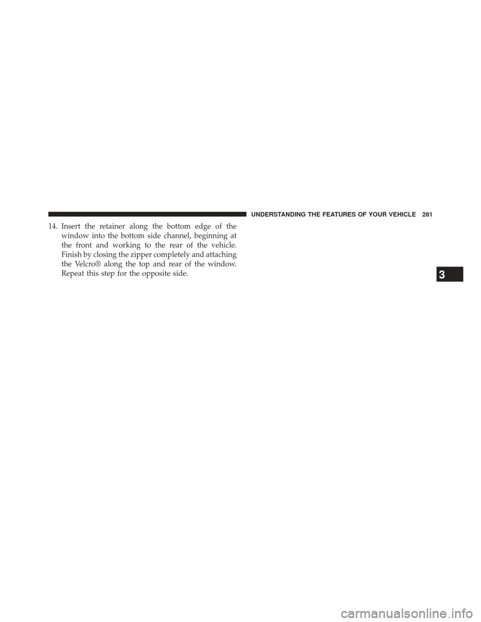 JEEP WRANGLER 2013 JK / 3.G Owners Manual 14. Insert the retainer along the bottom edge of thewindow into the bottom side channel, beginning at
the front and working to the rear of the vehicle.
Finish by closing the zipper completely and atta