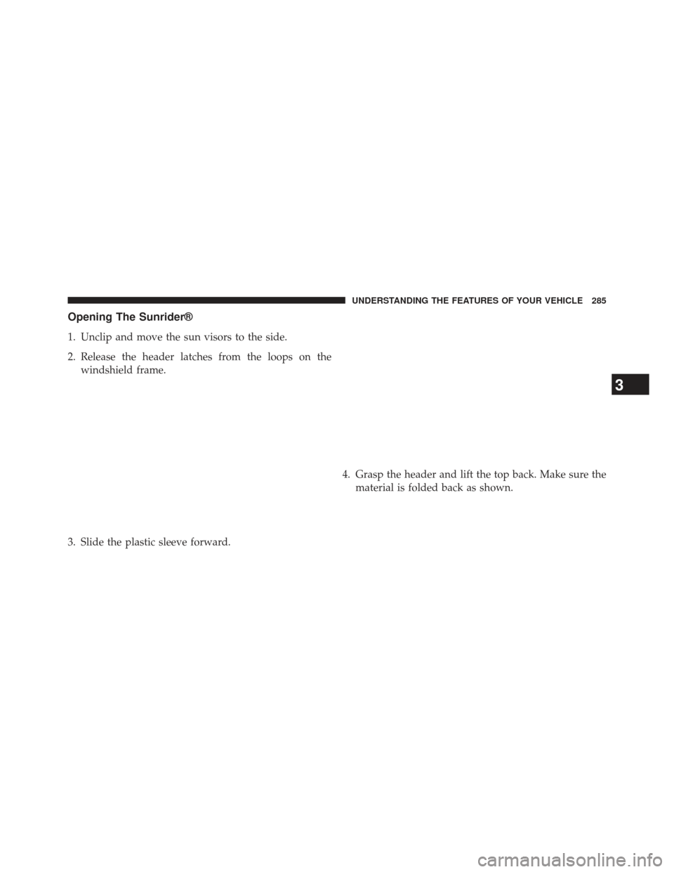 JEEP WRANGLER 2013 JK / 3.G Owners Manual Opening The Sunrider®
1. Unclip and move the sun visors to the side.
2. Release the header latches from the loops on thewindshield frame.
3. Slide the plastic sleeve forward. 4. Grasp the header and 