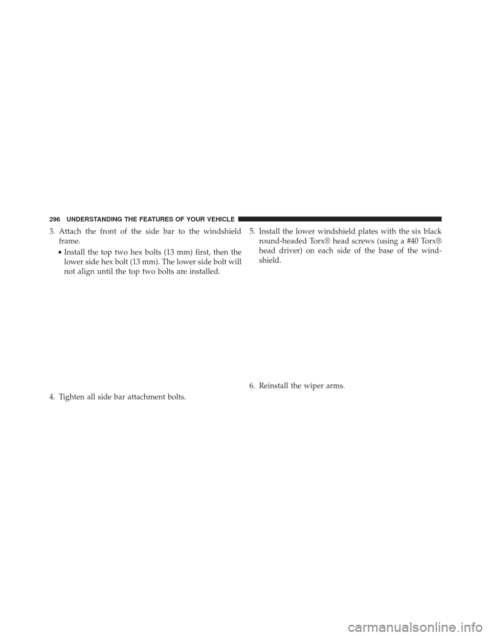 JEEP WRANGLER 2013 JK / 3.G Owners Manual 3. Attach the front of the side bar to the windshieldframe.
• Install the top two hex bolts (13 mm) first, then the
lower side hex bolt (13 mm). The lower side bolt will
not align until the top two 