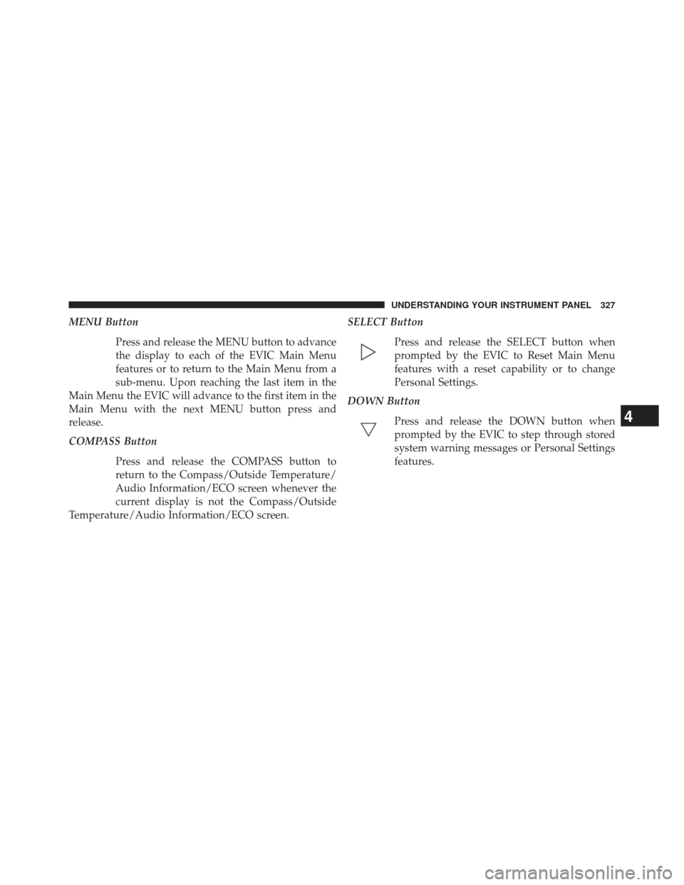JEEP WRANGLER 2013 JK / 3.G Owners Manual MENU ButtonPress and release the MENU button to advance
the display to each of the EVIC Main Menu
features or to return to the Main Menu from a
sub-menu. Upon reaching the last item in the
Main Menu t