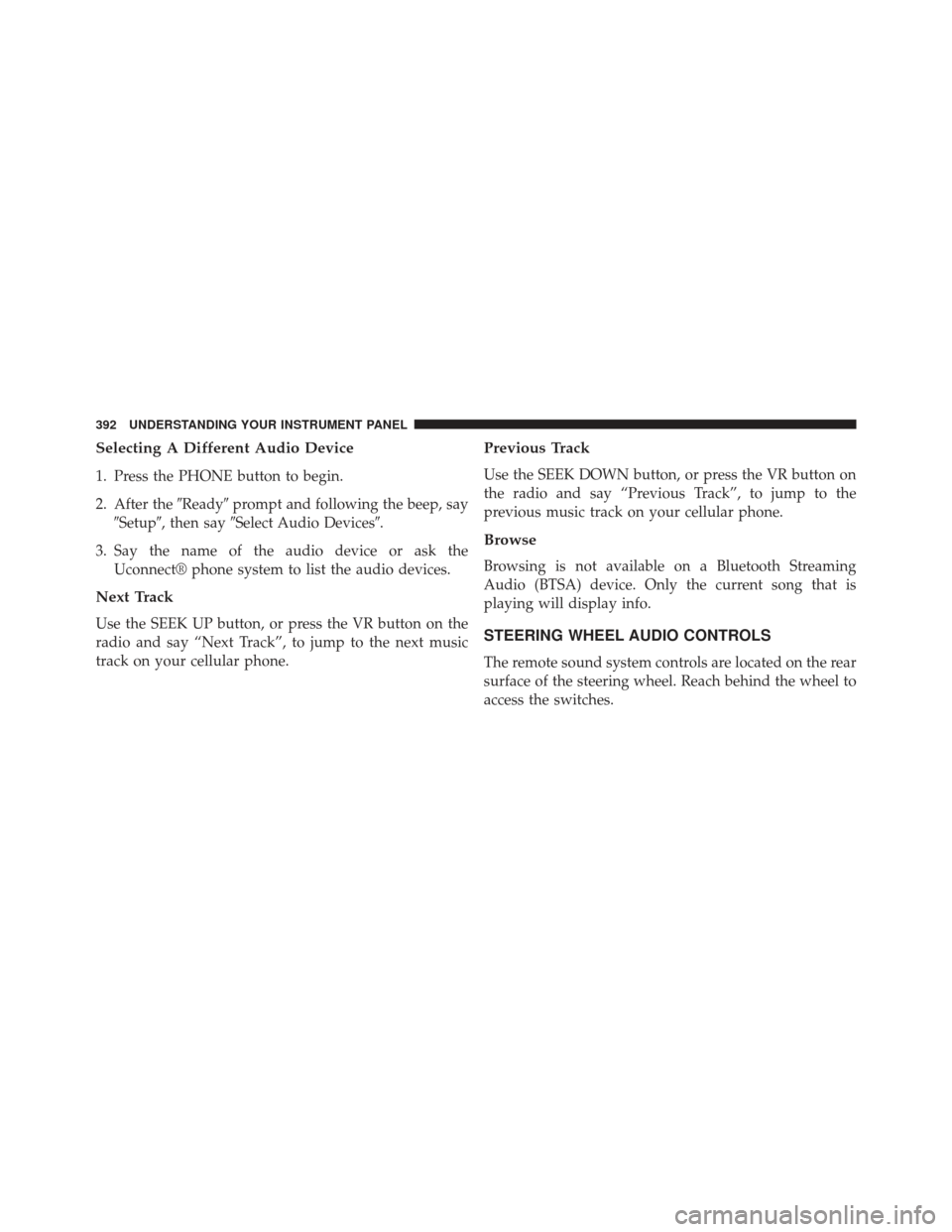 JEEP WRANGLER 2013 JK / 3.G Owners Manual Selecting A Different Audio Device
1. Press the PHONE button to begin.
2. After theReadyprompt and following the beep, say
Setup, then say Select Audio Devices.
3. Say the name of the audio devi
