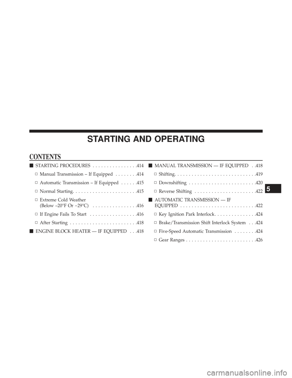 JEEP WRANGLER 2013 JK / 3.G Owners Manual STARTING AND OPERATING
CONTENTS
STARTING PROCEDURES ................414
▫ Manual Transmission – If Equipped ........414
▫ Automatic Transmission – If Equipped ......415
▫ Normal Starting ..