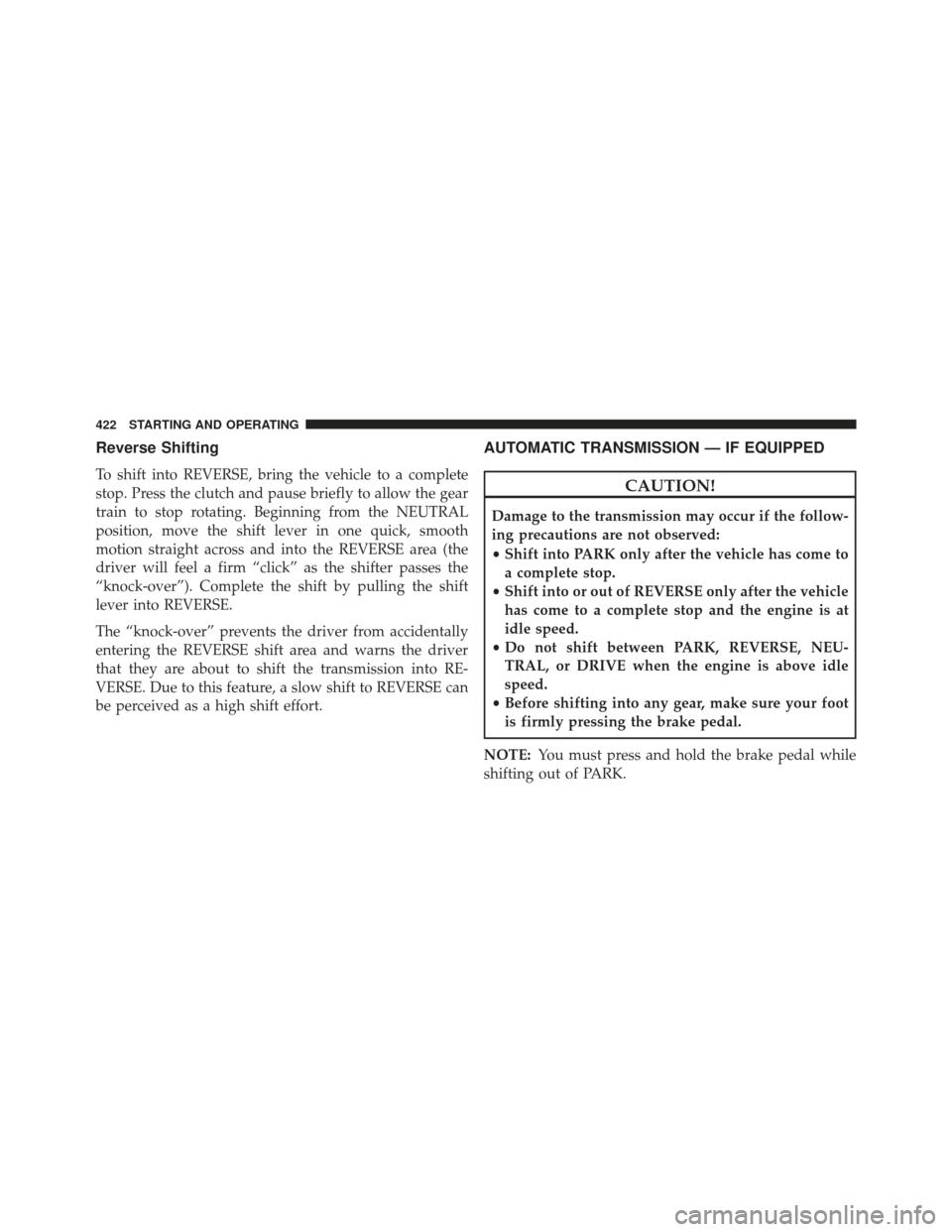 JEEP WRANGLER 2013 JK / 3.G User Guide Reverse Shifting
To shift into REVERSE, bring the vehicle to a complete
stop. Press the clutch and pause briefly to allow the gear
train to stop rotating. Beginning from the NEUTRAL
position, move the