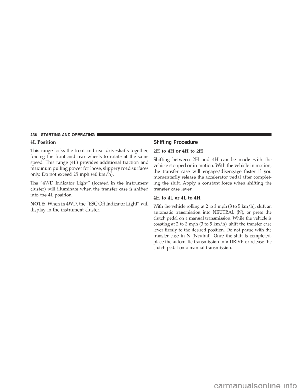 JEEP WRANGLER 2013 JK / 3.G User Guide 4L Position
This range locks the front and rear driveshafts together,
forcing the front and rear wheels to rotate at the same
speed. This range (4L) provides additional traction and
maximum pulling po