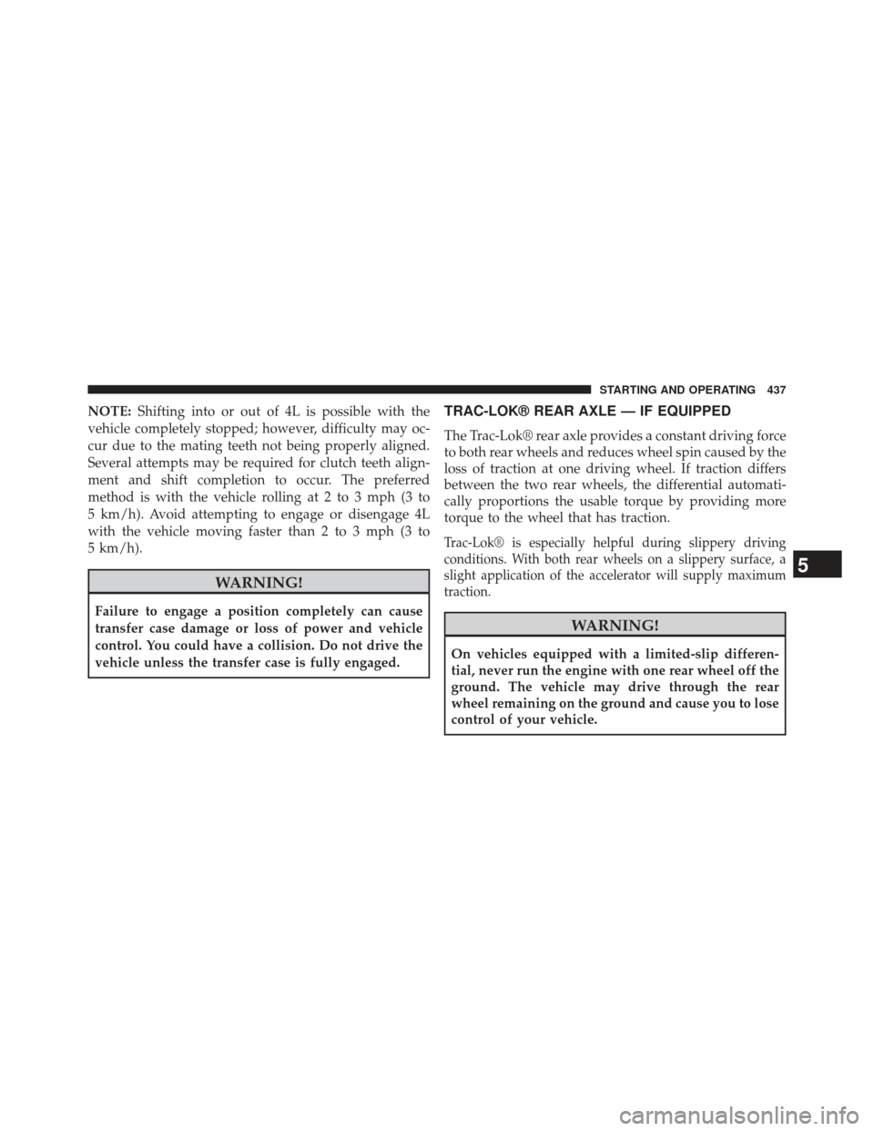 JEEP WRANGLER 2013 JK / 3.G User Guide NOTE:Shifting into or out of 4L is possible with the
vehicle completely stopped; however, difficulty may oc-
cur due to the mating teeth not being properly aligned.
Several attempts may be required fo