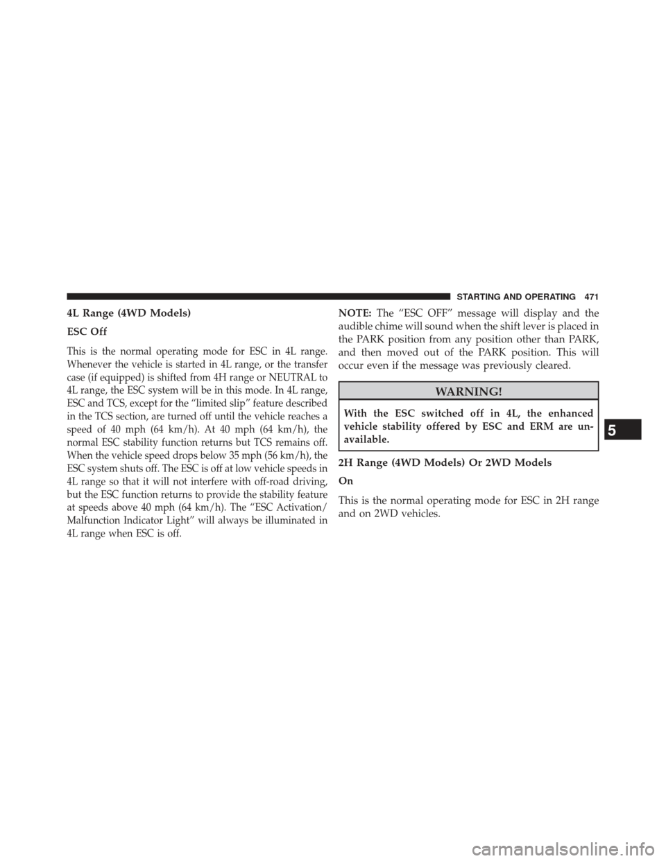 JEEP WRANGLER 2013 JK / 3.G Owners Manual 4L Range (4WD Models)
ESC Off
This is the normal operating mode for ESC in 4L range.
Whenever the vehicle is started in 4L range, or the transfer
case (if equipped) is shifted from 4H range or NEUTRAL