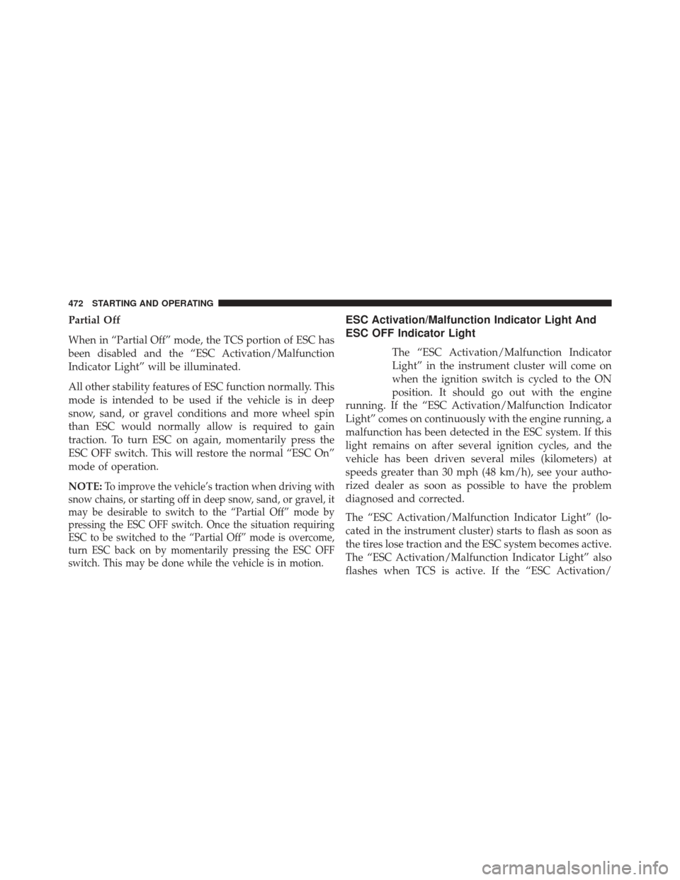 JEEP WRANGLER 2013 JK / 3.G Owners Manual Partial Off
When in “Partial Off” mode, the TCS portion of ESC has
been disabled and the “ESC Activation/Malfunction
Indicator Light” will be illuminated.
All other stability features of ESC f JEEP WRANGLER 2013 JK / 3.G Owners Manual Partial Off
When in “Partial Off” mode, the TCS portion of ESC has
been disabled and the “ESC Activation/Malfunction
Indicator Light” will be illuminated.
All other stability features of ESC f