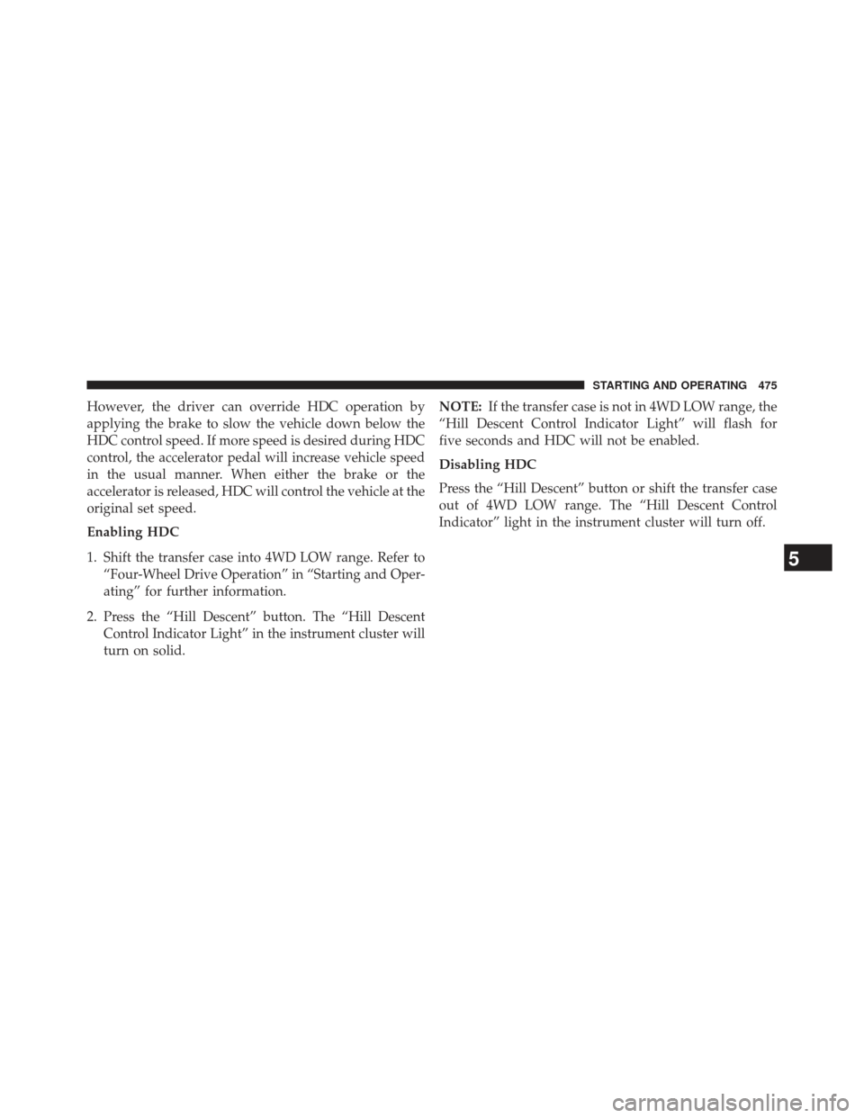 JEEP WRANGLER 2013 JK / 3.G Owners Manual However, the driver can override HDC operation by
applying the brake to slow the vehicle down below the
HDC control speed. If more speed is desired during HDC
control, the accelerator pedal will incre