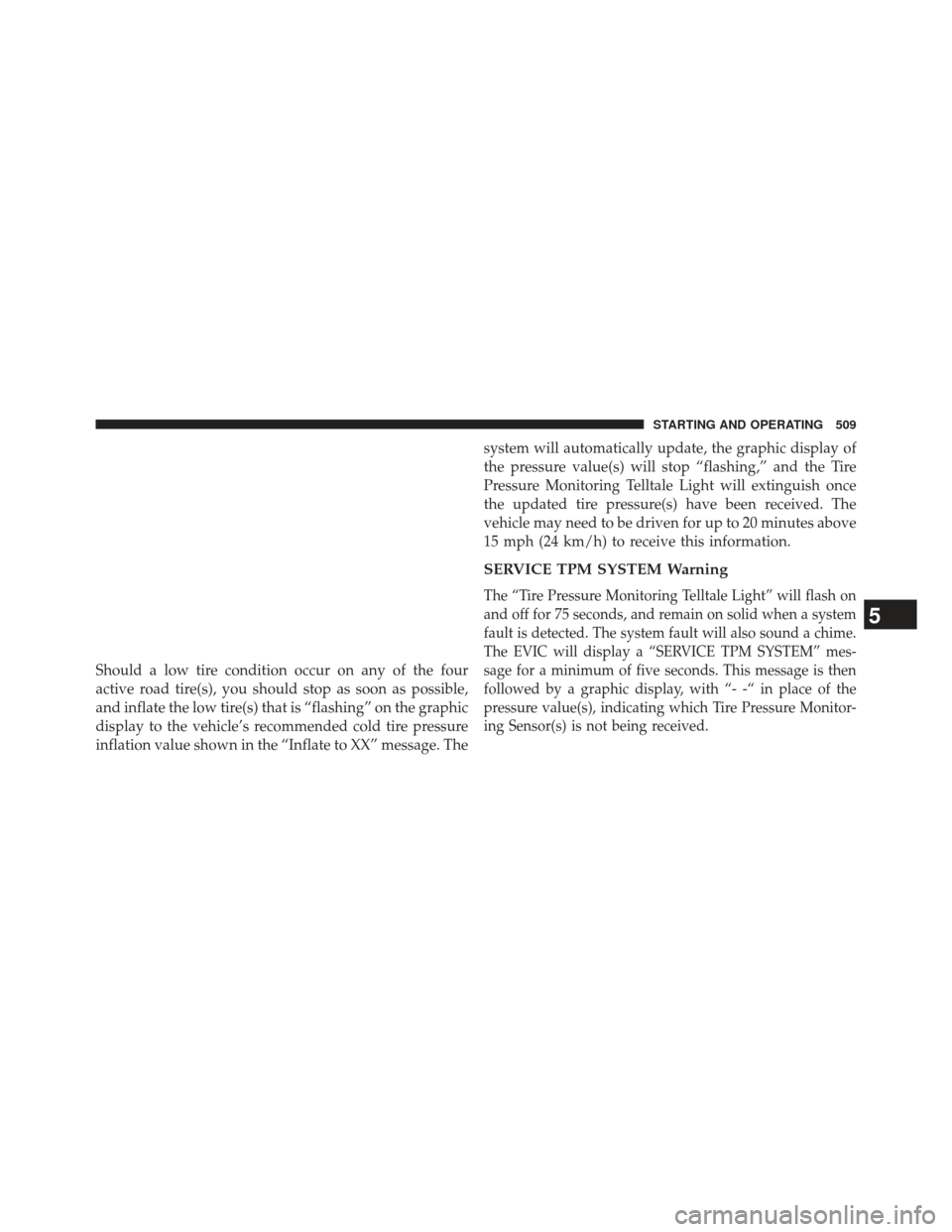 JEEP WRANGLER 2013 JK / 3.G Owners Guide Should a low tire condition occur on any of the four
active road tire(s), you should stop as soon as possible,
and inflate the low tire(s) that is “flashing” on the graphic
display to the vehicle