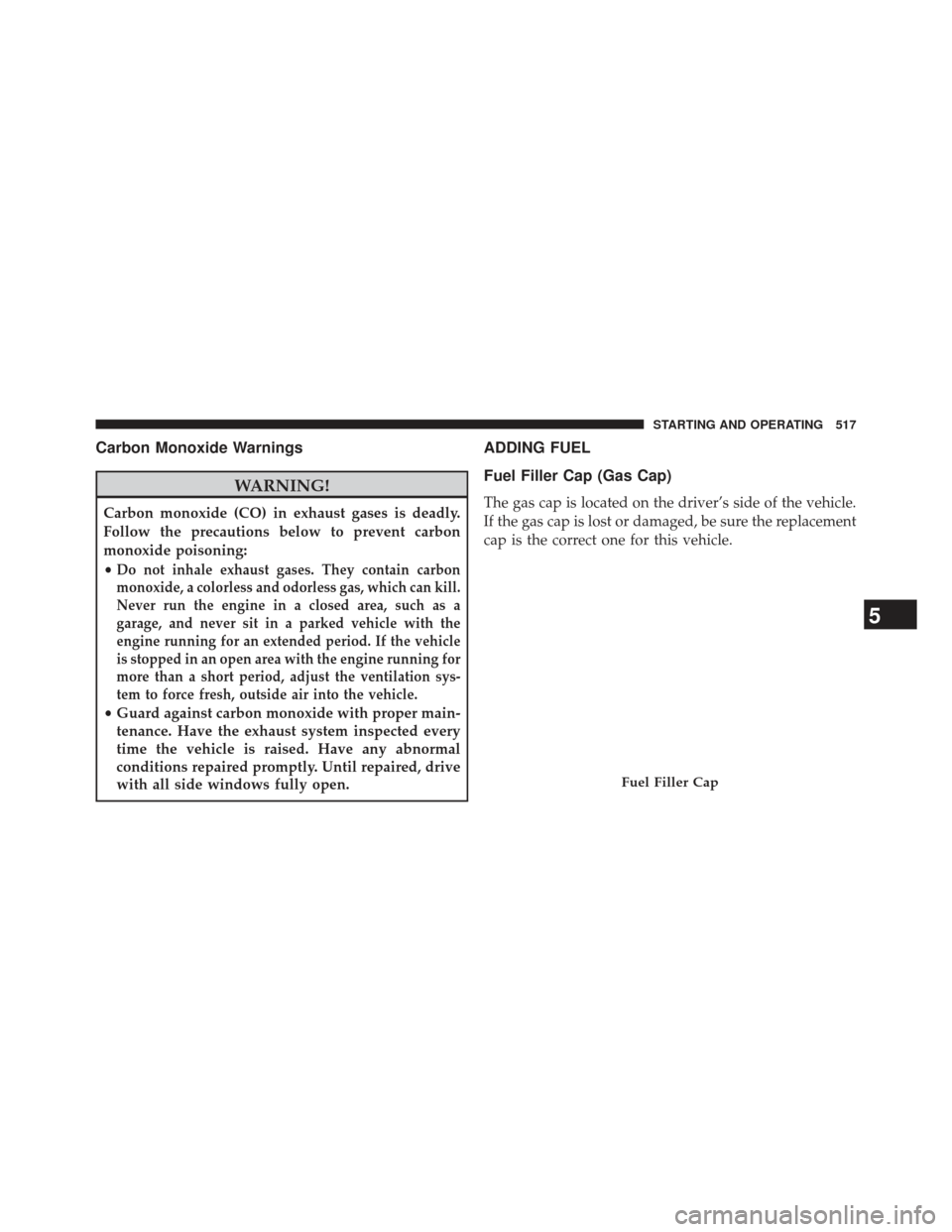 JEEP WRANGLER 2013 JK / 3.G Owners Manual Carbon Monoxide Warnings
WARNING!
Carbon monoxide (CO) in exhaust gases is deadly.
Follow the precautions below to prevent carbon
monoxide poisoning:
•
Do not inhale exhaust gases. They contain carb