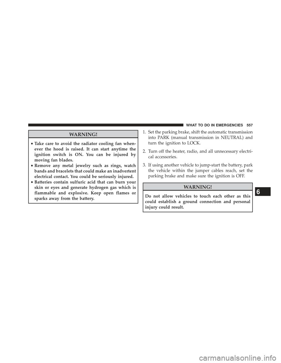 JEEP WRANGLER 2013 JK / 3.G Owners Manual WARNING!
•Take care to avoid the radiator cooling fan when-
ever the hood is raised. It can start anytime the
ignition switch is ON. You can be injured by
moving fan blades.
• Remove any metal jew