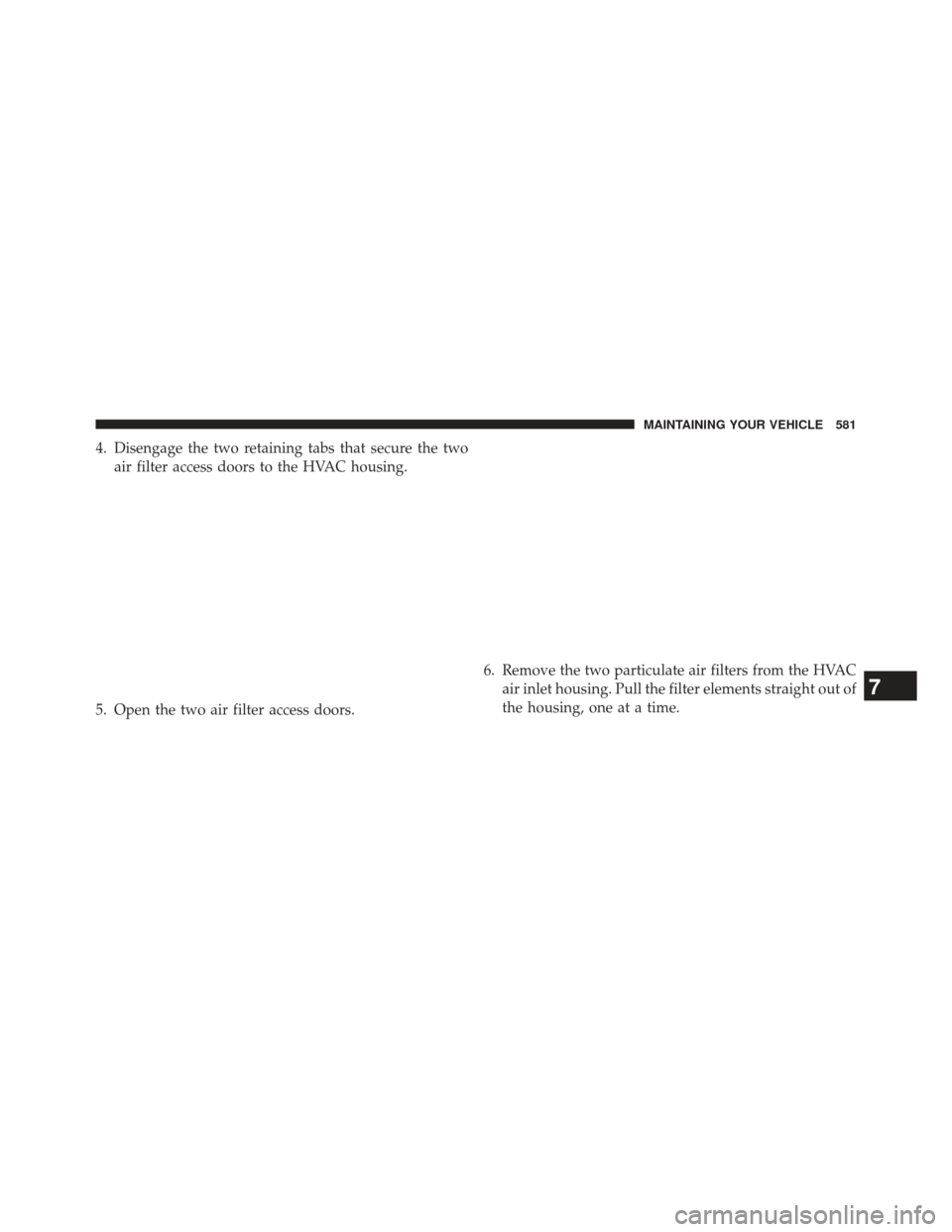 JEEP WRANGLER 2013 JK / 3.G Owners Manual 4. Disengage the two retaining tabs that secure the twoair filter access doors to the HVAC housing.
5. Open the two air filter access doors. 6. Remove the two particulate air filters from the HVAC
air