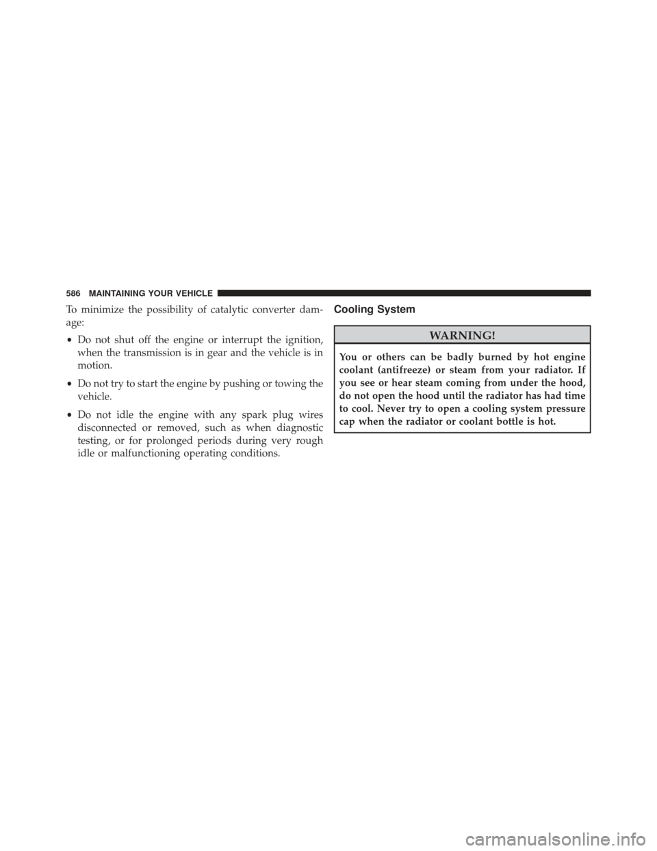 JEEP WRANGLER 2013 JK / 3.G Owners Manual To minimize the possibility of catalytic converter dam-
age:
•Do not shut off the engine or interrupt the ignition,
when the transmission is in gear and the vehicle is in
motion.
• Do not try to s